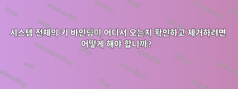 시스템 전체의 키 바인딩이 어디서 오는지 확인하고 제거하려면 어떻게 해야 합니까?