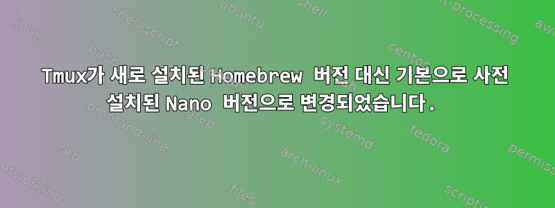 Tmux가 새로 설치된 Homebrew 버전 대신 기본으로 사전 설치된 Nano 버전으로 변경되었습니다.