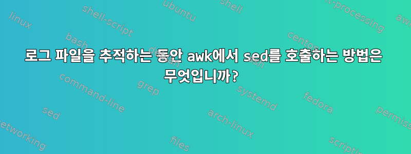 로그 파일을 추적하는 동안 awk에서 sed를 호출하는 방법은 무엇입니까?