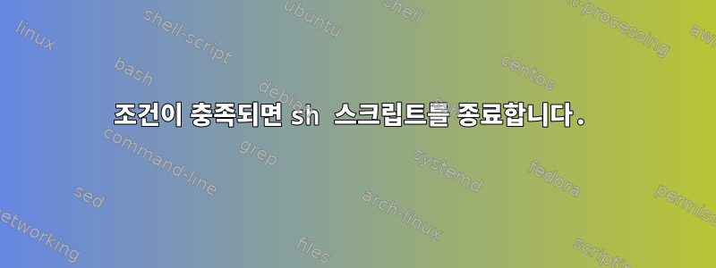 조건이 충족되면 sh 스크립트를 종료합니다.