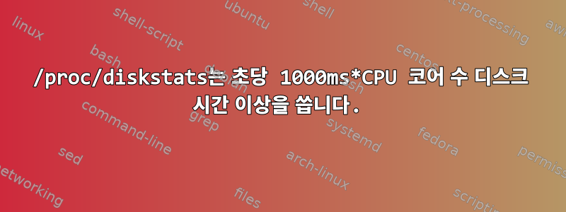 /proc/diskstats는 초당 1000ms*CPU 코어 수 디스크 시간 이상을 씁니다.