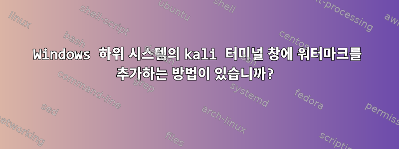 Windows 하위 시스템의 kali 터미널 창에 워터마크를 추가하는 방법이 있습니까?