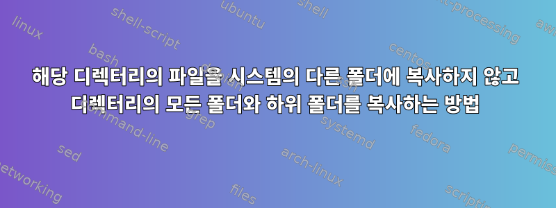 해당 디렉터리의 파일을 시스템의 다른 폴더에 복사하지 않고 디렉터리의 모든 폴더와 하위 폴더를 복사하는 방법