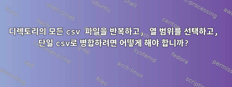 디렉토리의 모든 csv 파일을 반복하고, 열 범위를 선택하고, 단일 csv로 병합하려면 어떻게 해야 합니까?