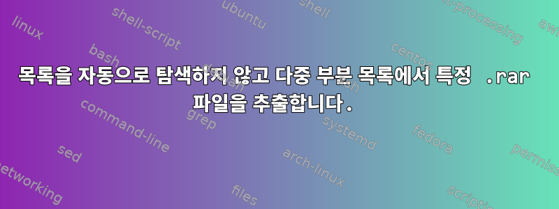 목록을 자동으로 탐색하지 않고 다중 부분 목록에서 특정 .rar 파일을 추출합니다.