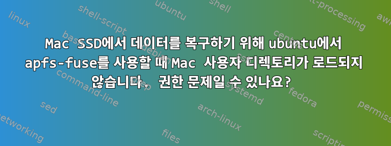 Mac SSD에서 데이터를 복구하기 위해 ubuntu에서 apfs-fuse를 사용할 때 Mac 사용자 디렉토리가 로드되지 않습니다. 권한 문제일 수 있나요?