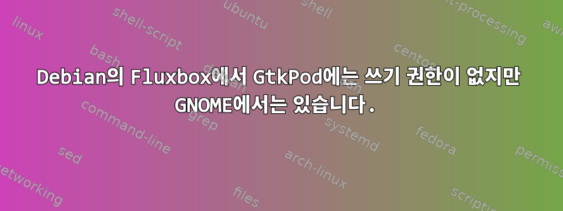 Debian의 Fluxbox에서 GtkPod에는 쓰기 권한이 없지만 GNOME에서는 있습니다.