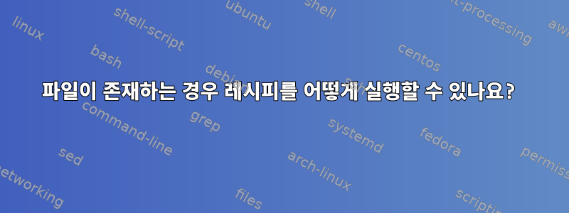 파일이 존재하는 경우 레시피를 어떻게 실행할 수 있나요?