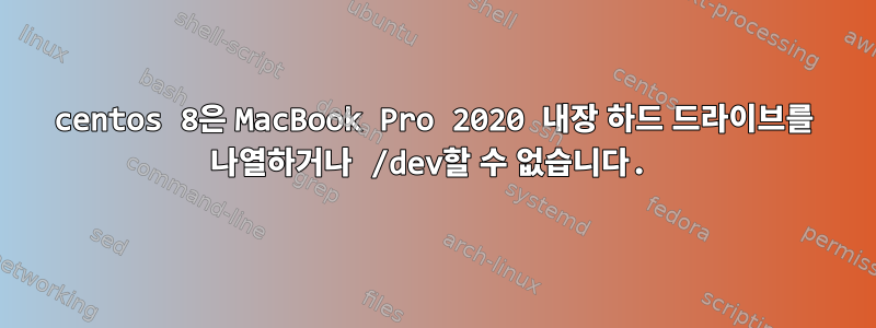 centos 8은 MacBook Pro 2020 내장 하드 드라이브를 나열하거나 /dev할 수 없습니다.