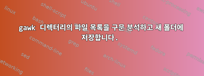 gawk 디렉터리의 파일 목록을 구문 분석하고 새 폴더에 저장합니다.