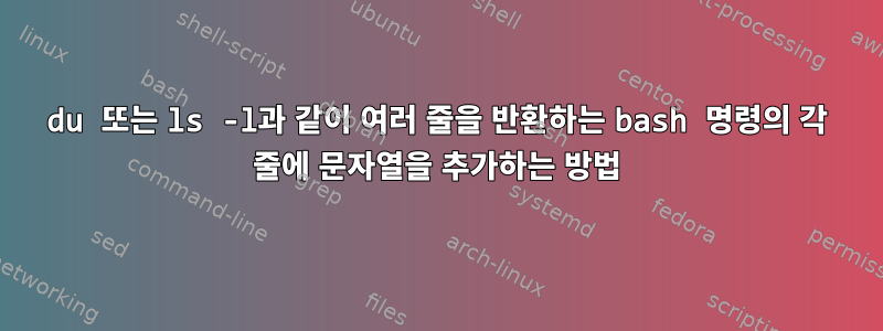 du 또는 ls -l과 같이 여러 줄을 반환하는 bash 명령의 각 줄에 문자열을 추가하는 방법