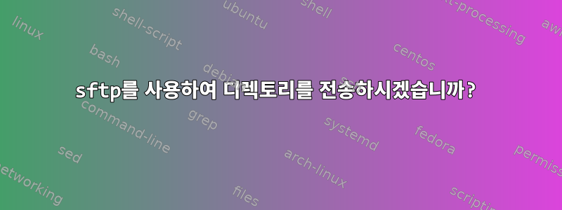 sftp를 사용하여 디렉토리를 전송하시겠습니까?