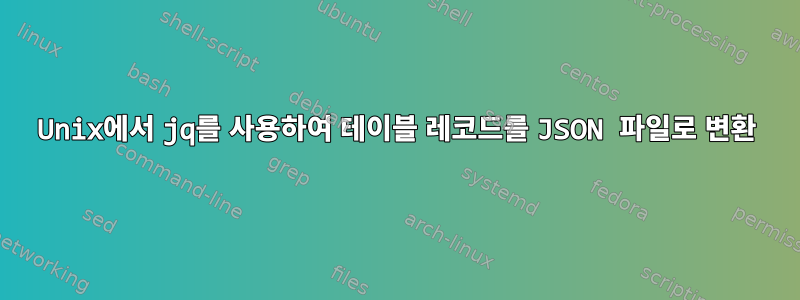 Unix에서 jq를 사용하여 테이블 레코드를 JSON 파일로 변환