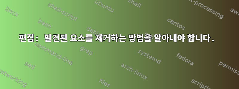 편집: 발견된 요소를 제거하는 방법을 알아내야 합니다.