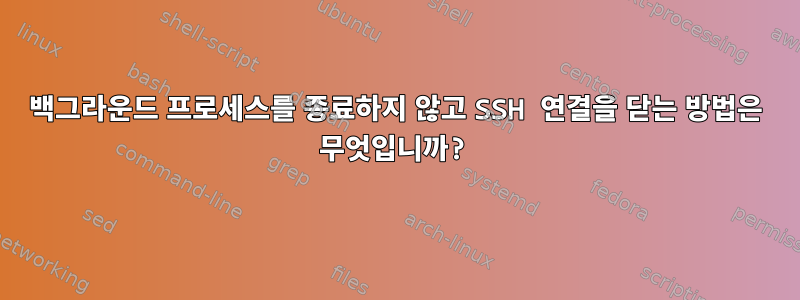 백그라운드 프로세스를 종료하지 않고 SSH 연결을 닫는 방법은 무엇입니까?