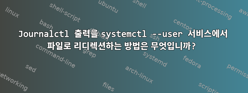 Journalctl 출력을 systemctl --user 서비스에서 파일로 리디렉션하는 방법은 무엇입니까?