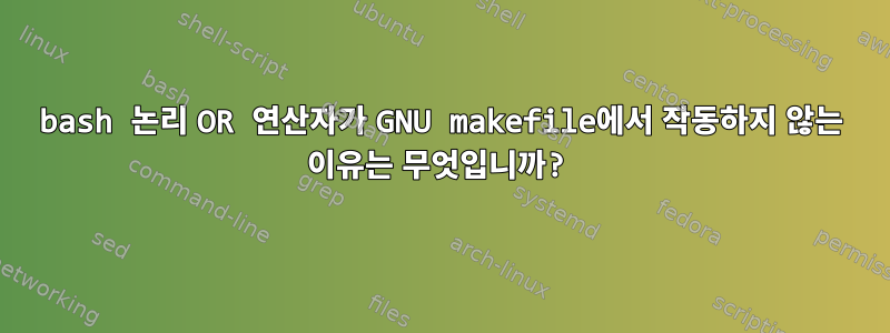 bash 논리 OR 연산자가 GNU makefile에서 작동하지 않는 이유는 무엇입니까?