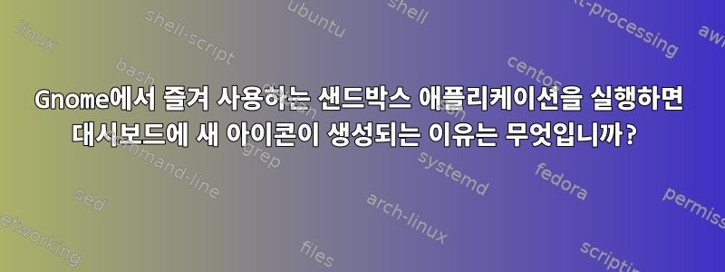 Gnome에서 즐겨 사용하는 샌드박스 애플리케이션을 실행하면 대시보드에 새 아이콘이 생성되는 이유는 무엇입니까?