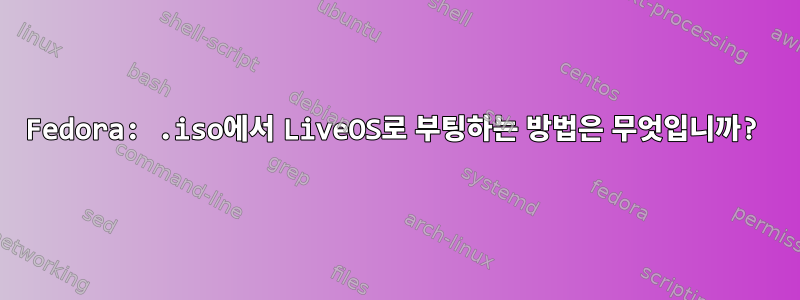 Fedora: .iso에서 LiveOS로 부팅하는 방법은 무엇입니까?