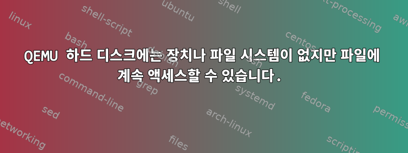 QEMU 하드 디스크에는 장치나 파일 시스템이 없지만 파일에 계속 액세스할 수 있습니다.