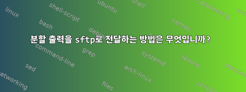 분할 출력을 sftp로 전달하는 방법은 무엇입니까?