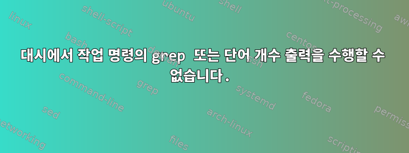 대시에서 작업 명령의 grep 또는 단어 개수 출력을 수행할 수 없습니다.