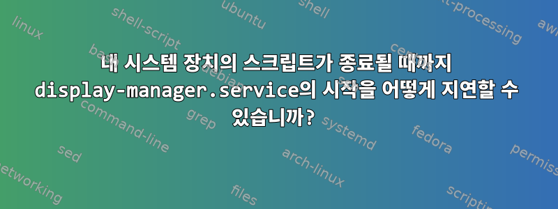 내 시스템 장치의 스크립트가 종료될 때까지 display-manager.service의 시작을 어떻게 지연할 수 있습니까?