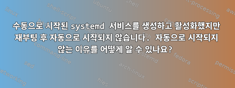 수동으로 시작된 systemd 서비스를 생성하고 활성화했지만 재부팅 후 자동으로 시작되지 않습니다. 자동으로 시작되지 않는 이유를 어떻게 알 수 있나요?