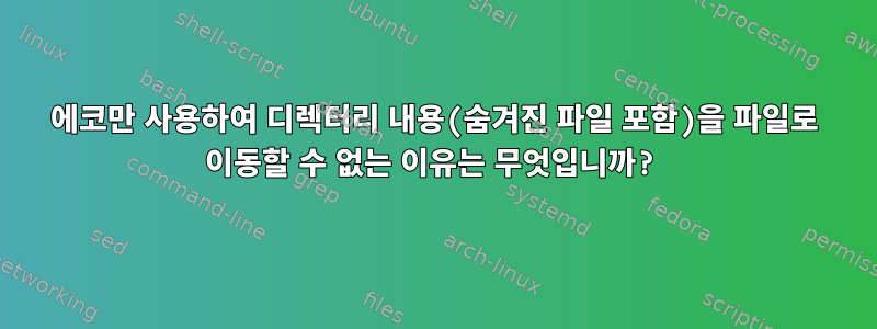 에코만 사용하여 디렉터리 내용(숨겨진 파일 포함)을 파일로 이동할 수 없는 이유는 무엇입니까?