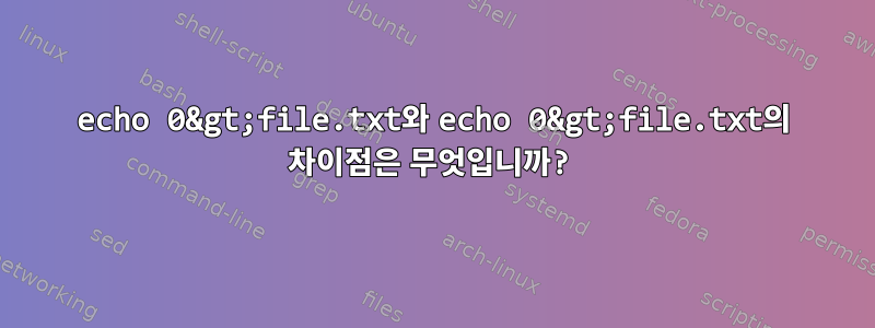 echo 0&gt;file.txt와 echo 0&gt;file.txt의 차이점은 무엇입니까?