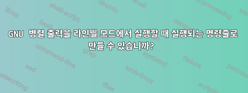 GNU 병렬 출력을 라인별 모드에서 실행할 때 실행되는 명령줄로 만들 수 있습니까?