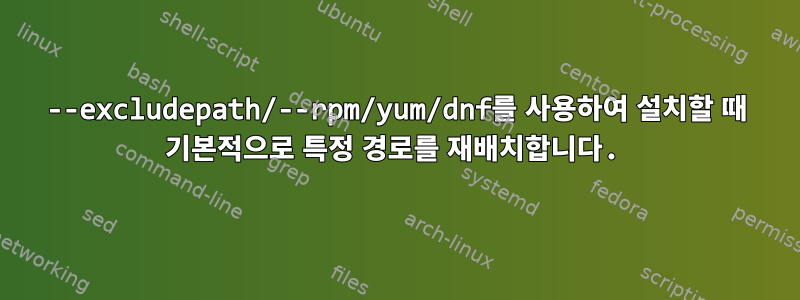 --excludepath/--rpm/yum/dnf를 사용하여 설치할 때 기본적으로 특정 경로를 재배치합니다.