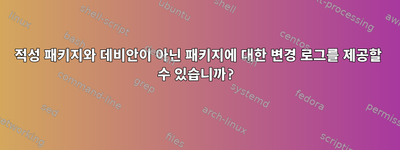 적성 패키지와 데비안이 아닌 패키지에 대한 변경 로그를 제공할 수 있습니까?