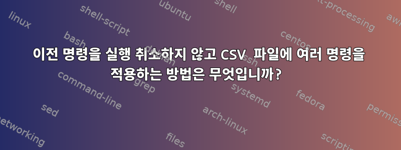 이전 명령을 실행 취소하지 않고 CSV 파일에 여러 명령을 적용하는 방법은 무엇입니까?