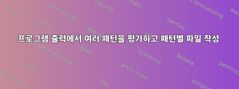 프로그램 출력에서 ​​여러 패턴을 평가하고 패턴별 파일 작성