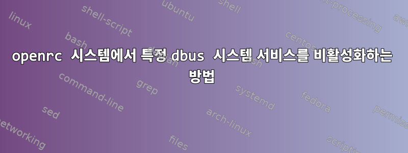 openrc 시스템에서 특정 dbus 시스템 서비스를 비활성화하는 방법