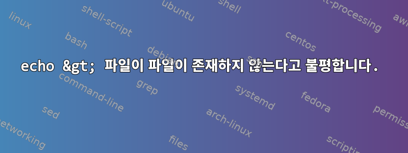 echo &gt; 파일이 파일이 존재하지 않는다고 불평합니다.