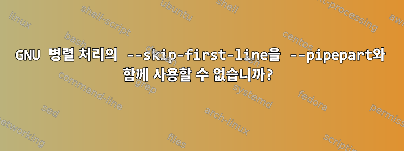 GNU 병렬 처리의 --skip-first-line을 --pipepart와 함께 사용할 수 없습니까?