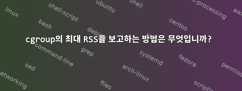 cgroup의 최대 RSS를 보고하는 방법은 무엇입니까?