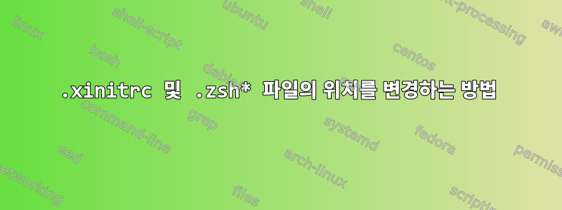 .xinitrc 및 .zsh* 파일의 위치를 ​​변경하는 방법