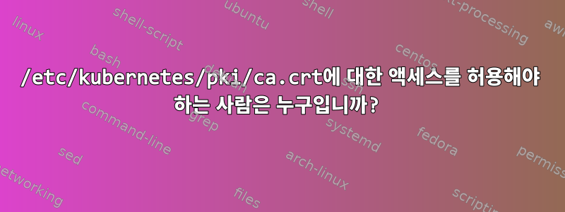 /etc/kubernetes/pki/ca.crt에 대한 액세스를 허용해야 하는 사람은 누구입니까?