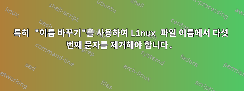 특히 "이름 바꾸기"를 사용하여 Linux 파일 이름에서 다섯 번째 문자를 제거해야 합니다.