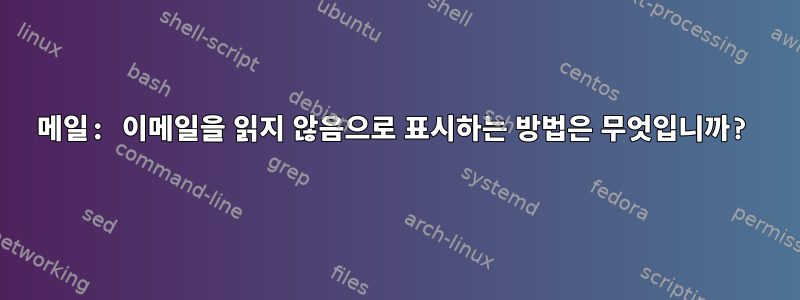 메일: 이메일을 읽지 않음으로 표시하는 방법은 무엇입니까?