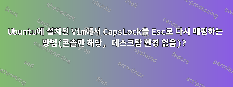 Ubuntu에 설치된 Vim에서 CapsLock을 Esc로 다시 매핑하는 방법(콘솔만 해당, 데스크탑 환경 없음)?