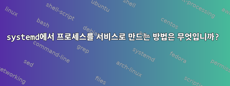 systemd에서 프로세스를 서비스로 만드는 방법은 무엇입니까?