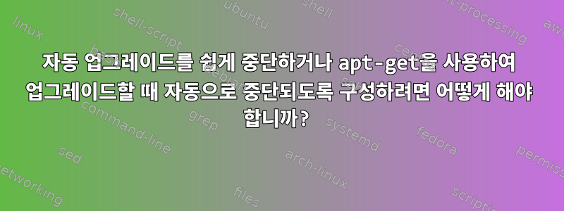 자동 업그레이드를 쉽게 중단하거나 apt-get을 사용하여 업그레이드할 때 자동으로 중단되도록 구성하려면 어떻게 해야 합니까?