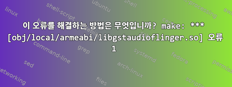 이 오류를 해결하는 방법은 무엇입니까? make: *** [obj/local/armeabi/libgstaudioflinger.so] 오류 1