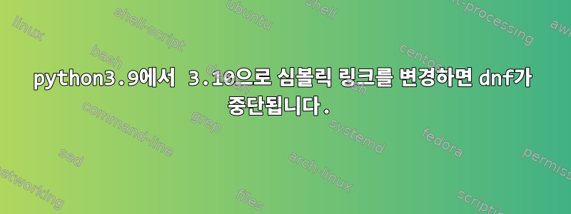 python3.9에서 3.10으로 심볼릭 링크를 변경하면 dnf가 중단됩니다.