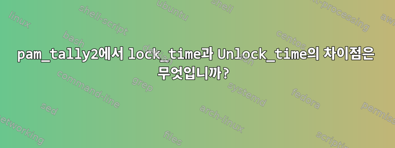 pam_tally2에서 lock_time과 Unlock_time의 차이점은 무엇입니까?