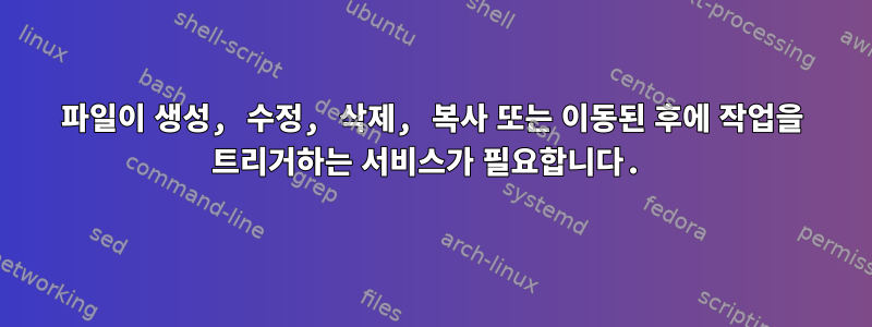 파일이 생성, 수정, 삭제, 복사 또는 이동된 후에 작업을 트리거하는 서비스가 필요합니다.